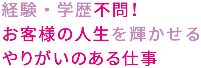 経験・学歴不問！お客様の人生を輝かせるやりがいのある仕事