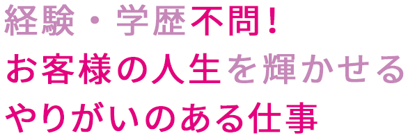 経験・学歴不問！お客様の人生を輝かせるやりがいのある仕事